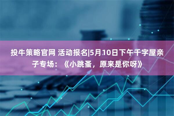 投牛策略官网 活动报名|5月10日下午千字屋亲子专场：《小跳蚤，原来是你呀》