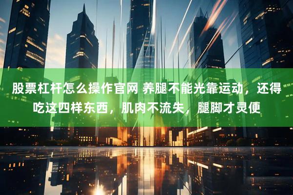 股票杠杆怎么操作官网 养腿不能光靠运动，还得吃这四样东西，肌肉不流失，腿脚才灵便