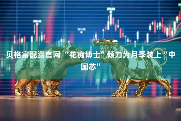 贝格富配资官网 “花痴博士”倾力为月季装上“中国芯”