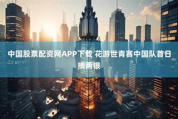 中国股票配资网APP下载 花游世青赛中国队首日摘两银