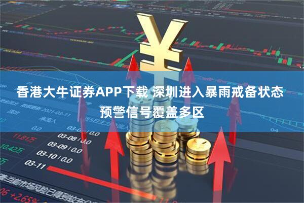香港大牛证券APP下载 深圳进入暴雨戒备状态 预警信号覆盖多区