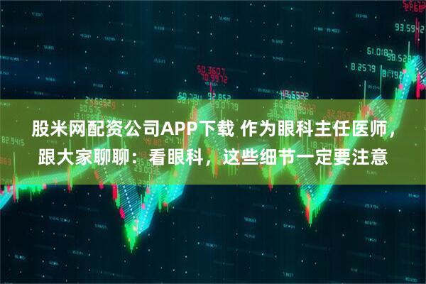 股米网配资公司APP下载 作为眼科主任医师，跟大家聊聊：看眼科，这些细节一定要注意