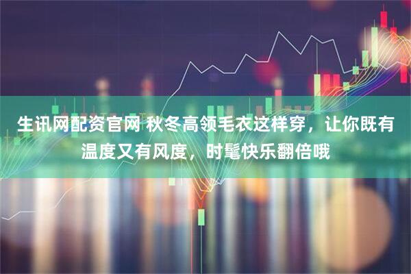 生讯网配资官网 秋冬高领毛衣这样穿，让你既有温度又有风度，时髦快乐翻倍哦