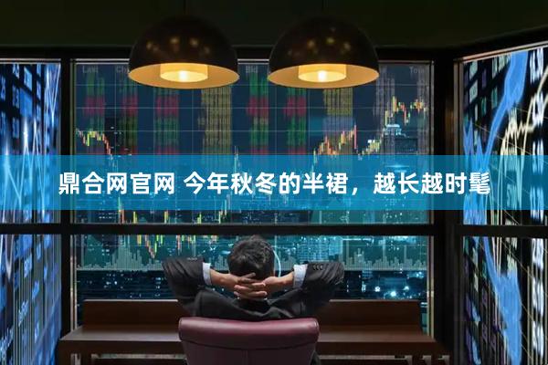 鼎合网官网 今年秋冬的半裙，越长越时髦