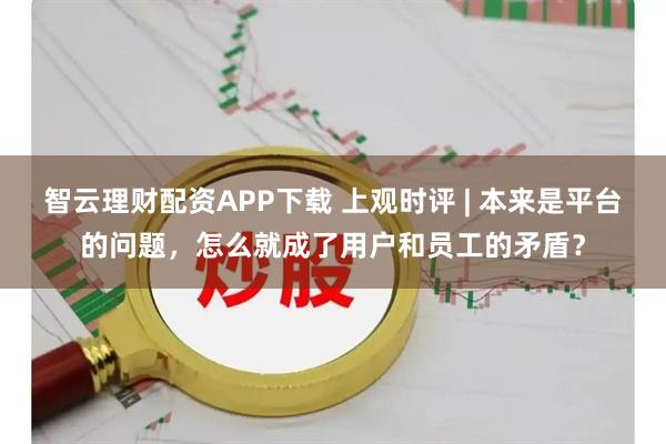 智云理财配资APP下载 上观时评 | 本来是平台的问题，怎么就成了用户和员工的矛盾？