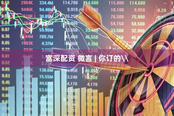 富深配资 微言 | 你订的\