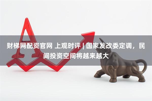 财梯网配资官网 上观时评 | 国家发改委定调，民间投资空间将越来越大