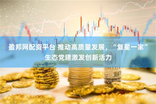 盈邦网配资平台 推动高质量发展，“复星一家”生态党建激发创新活力